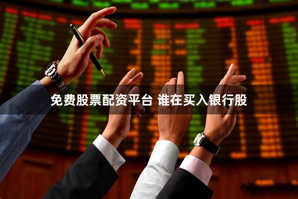 免费股票配资平台 谁在买入银行股