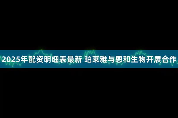 2025年配资明细表最新 珀莱雅与恩和生物开展合作