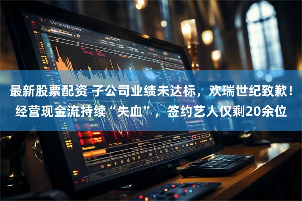 最新股票配资 子公司业绩未达标，欢瑞世纪致歉！经营现金流持续“失血”，签约艺人仅剩20余位