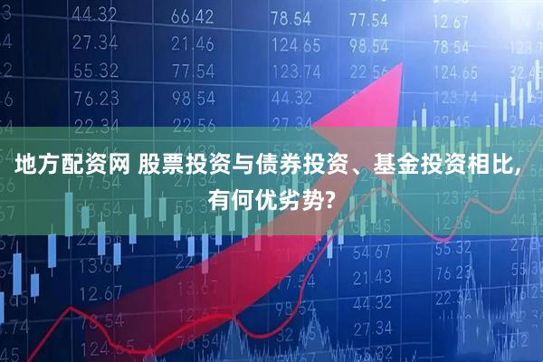 地方配资网 股票投资与债券投资、基金投资相比, 有何优劣势?