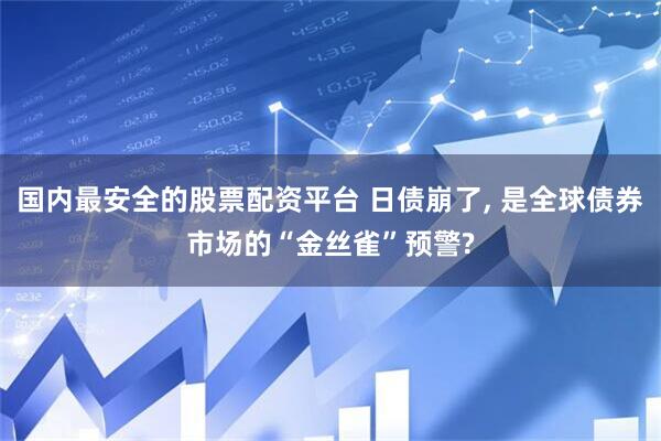 国内最安全的股票配资平台 日债崩了, 是全球债券市场的“金丝雀”预警?