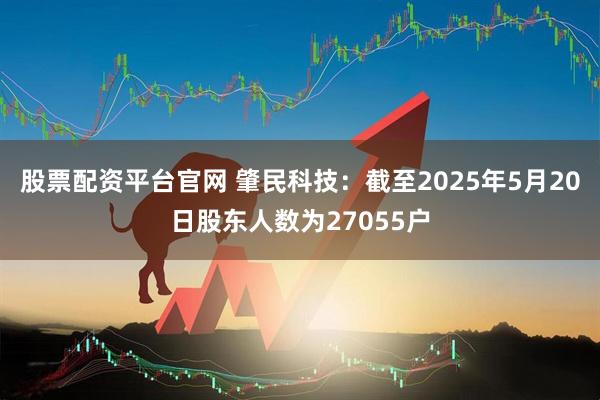 股票配资平台官网 肇民科技：截至2025年5月20日股东人数为27055户