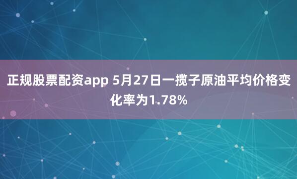 正规股票配资app 5月27日一揽子原油平均价格变化率为1.78%