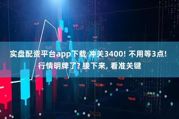 实盘配资平台app下载 冲关3400! 不用等3点! 行情明牌了? 接下来, 看准关键