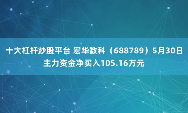 十大杠杆炒股平台 宏华数科（688789）5月30日主力资金净买入105.16万元