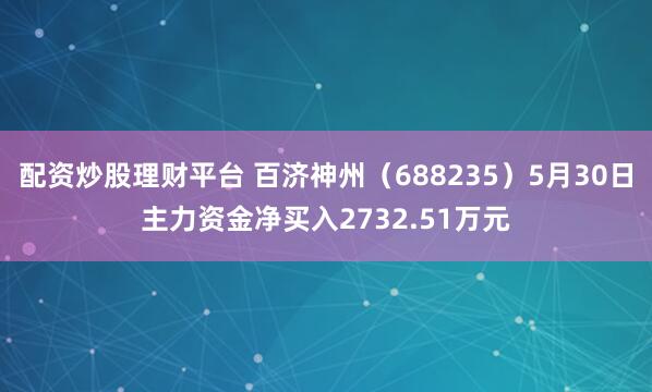 配资炒股理财平台 百济神州（688235）5月30日主力资金净买入2732.51万元