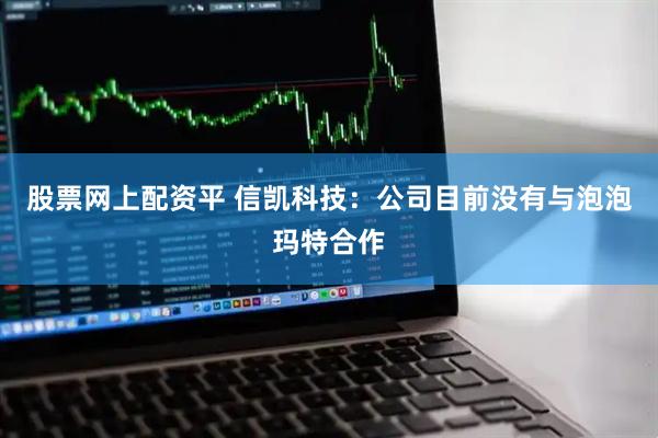 股票网上配资平 信凯科技：公司目前没有与泡泡玛特合作