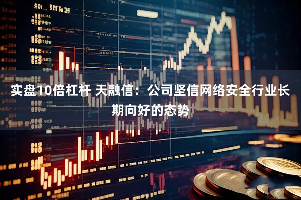 实盘10倍杠杆 天融信：公司坚信网络安全行业长期向好的态势
