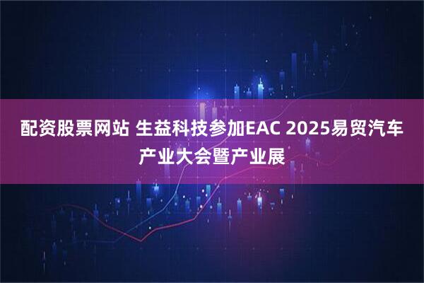 配资股票网站 生益科技参加EAC 2025易贸汽车产业大会暨产业展