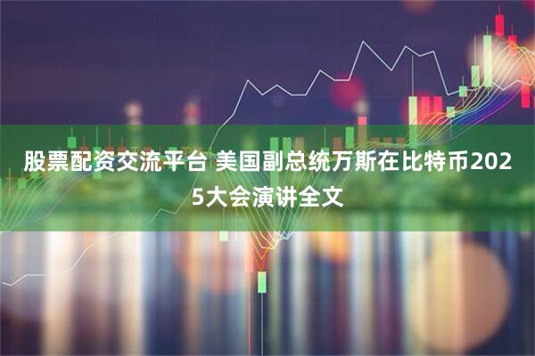 股票配资交流平台 美国副总统万斯在比特币2025大会演讲全文
