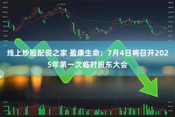 线上炒股配资之家 盈康生命：7月4日将召开2025年第一次临时股东大会