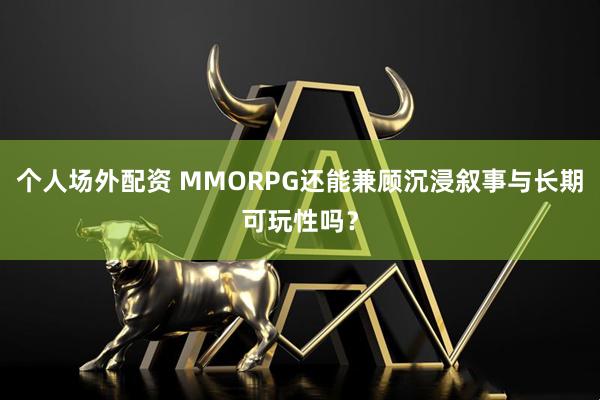 个人场外配资 MMORPG还能兼顾沉浸叙事与长期可玩性吗？