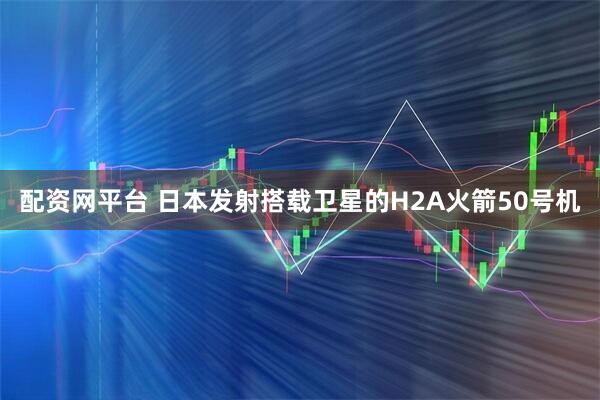 配资网平台 日本发射搭载卫星的H2A火箭50号机