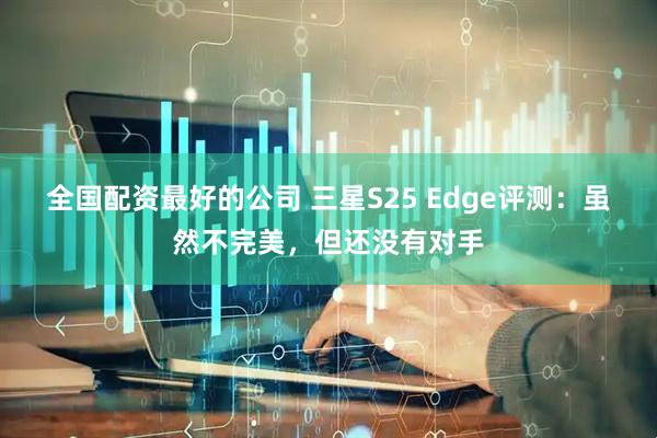 全国配资最好的公司 三星S25 Edge评测：虽然不完美，但还没有对手