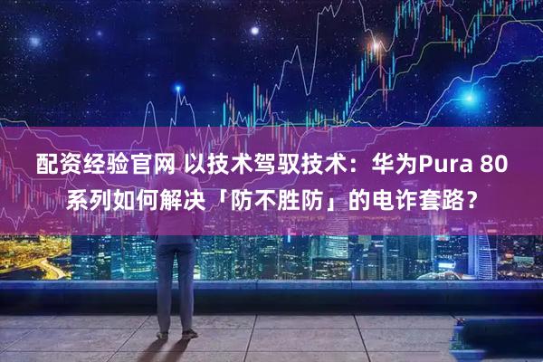 配资经验官网 以技术驾驭技术：华为Pura 80系列如何解决「防不胜防」的电诈套路？