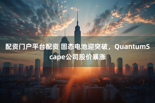 配资门户平台配资 固态电池迎突破，QuantumScape公司股价暴涨