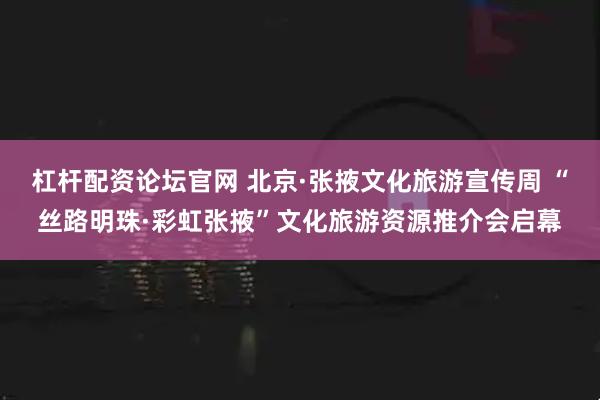 杠杆配资论坛官网 北京·张掖文化旅游宣传周 “丝路明珠·彩虹张掖”文化旅游资源推介会启幕