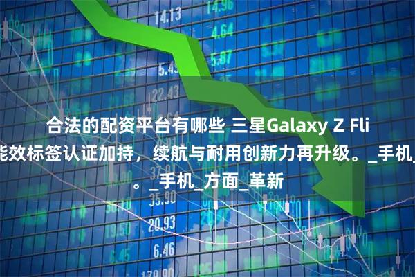 合法的配资平台有哪些 三星Galaxy Z Flip7系列：能效标签认证加持，续航与耐用创新力再升级。_手机_方面_革新