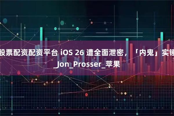 股票配资配资平台 iOS 26 遭全面泄密，「内鬼」实锤_Jon_Prosser_苹果