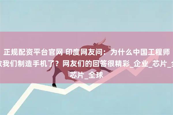 正规配资平台官网 印度网友问：为什么中国工程师不教我们制造手机了？网友们的回答很精彩_企业_芯片_全球