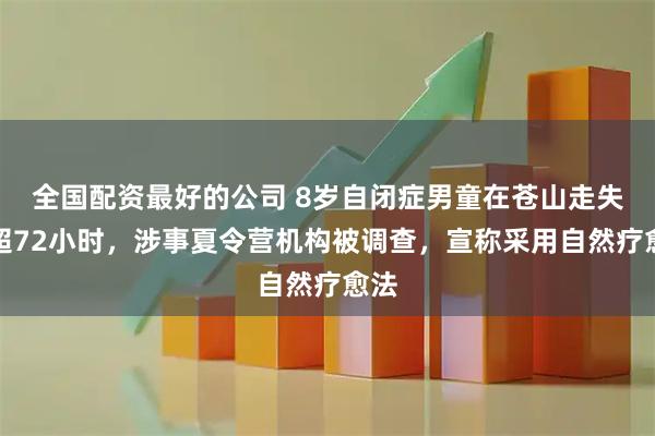 全国配资最好的公司 8岁自闭症男童在苍山走失已超72小时，涉事夏令营机构被调查，宣称采用自然疗愈法