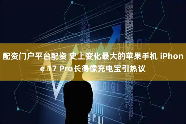 配资门户平台配资 史上变化最大的苹果手机 iPhone 17 Pro长得像充电宝引热议