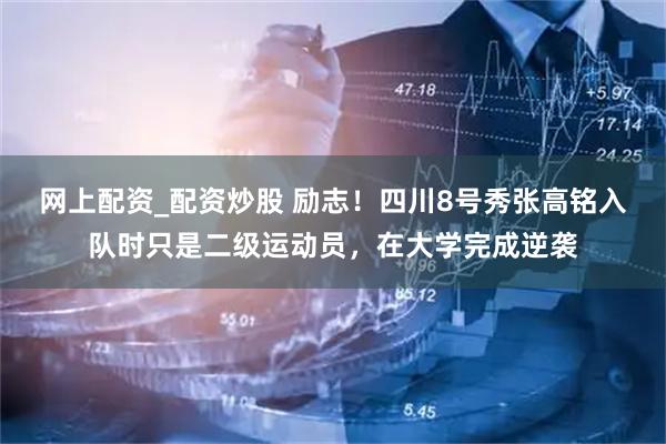 网上配资_配资炒股 励志！四川8号秀张高铭入队时只是二级运动员，在大学完成逆袭