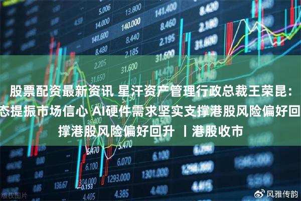 股票配资最新资讯 星汗资产管理行政总裁王荣昆：美联储鸽派表态提振市场信心 AI硬件需求坚实支撑港股风险偏好回升 丨港股收市